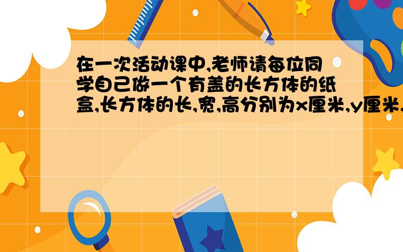 在一次活动课中,老师请每位同学自己做一个有盖的长方体的纸盒,长方体的长,宽,高分别为x厘米,y厘米,z厘米,猪八戒在张扬