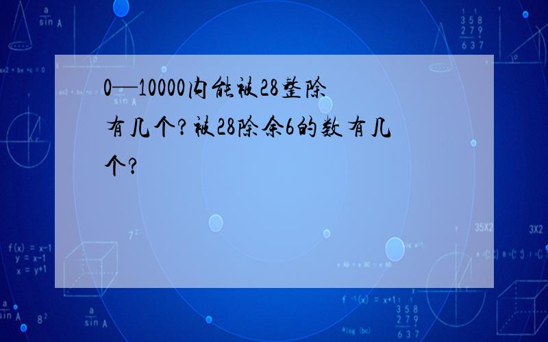 0—10000内能被28整除有几个?被28除余6的数有几个?