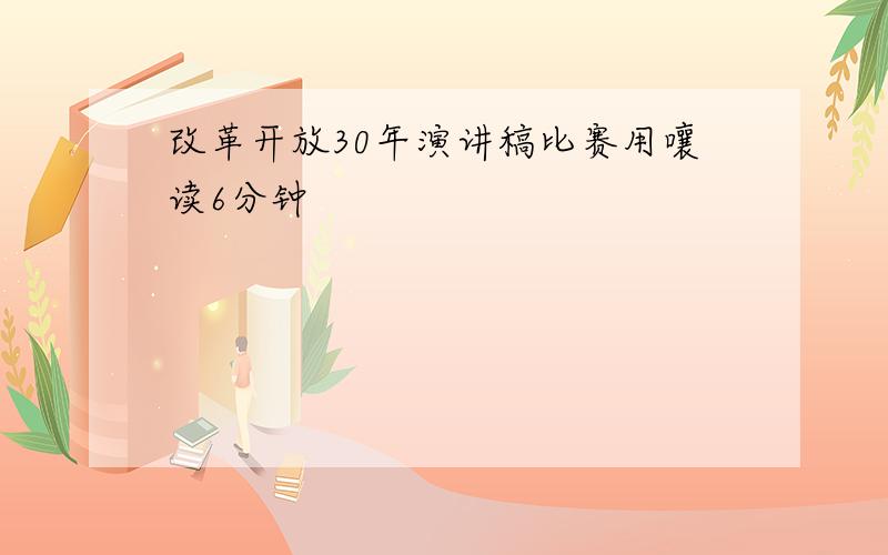 改革开放30年演讲稿比赛用嚷读6分钟