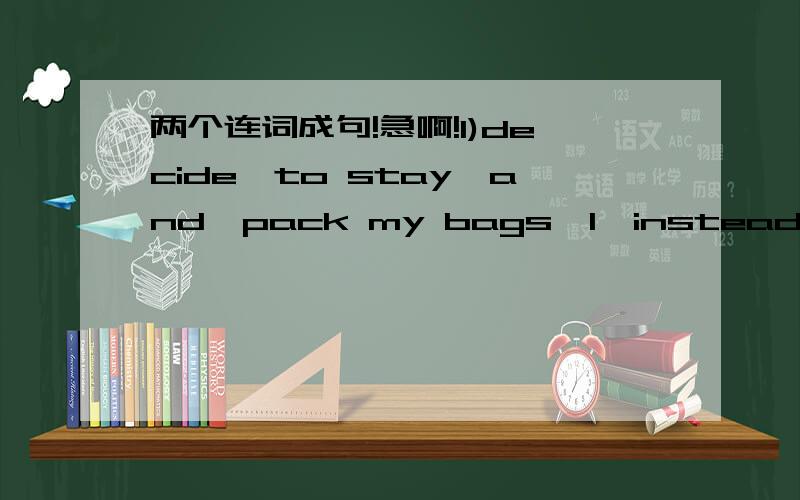 两个连词成句!急啊!1)decide,to stay,and,pack my bags,I,instead,at hom