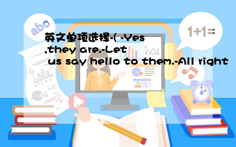 英文单项选择-( -Yes ,they are.-Let us say hello to them.-All right