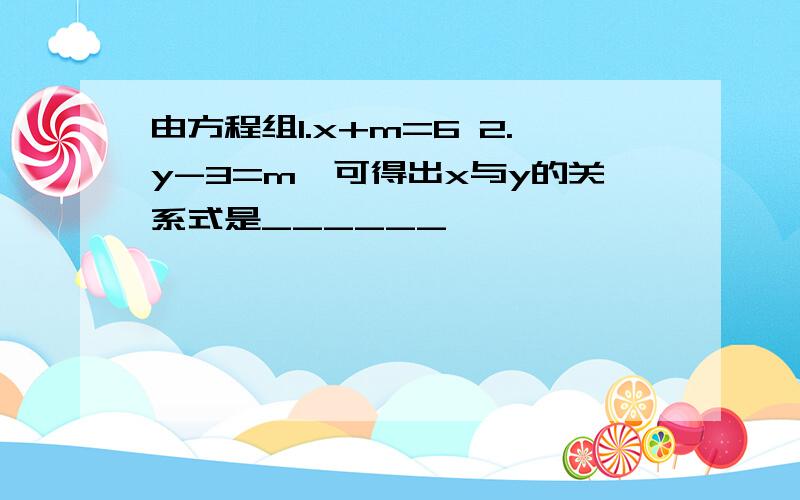 由方程组1.x+m=6 2.y-3=m,可得出x与y的关系式是______