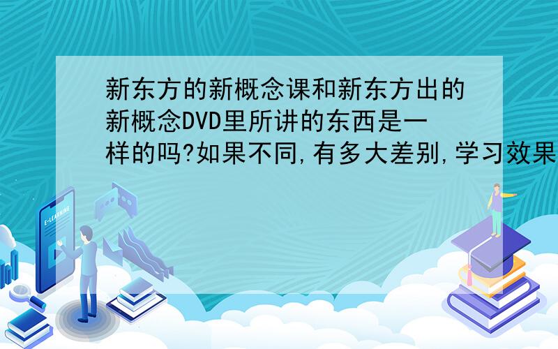 新东方的新概念课和新东方出的新概念DVD里所讲的东西是一样的吗?如果不同,有多大差别,学习效果相差大吗