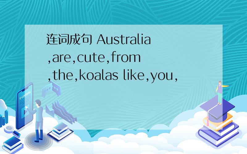 连词成句 Australia,are,cute,from,the,koalas like,you,