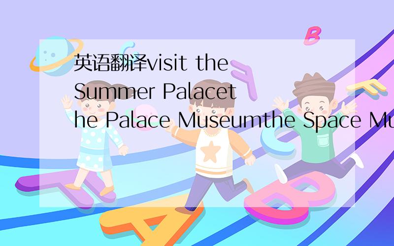 英语翻译visit the Summer Palacethe Palace Museumthe Space Museum