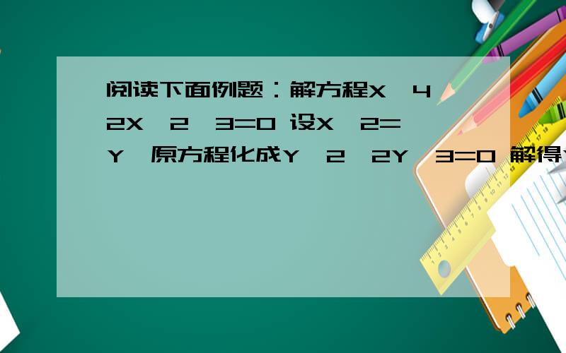 阅读下面例题：解方程X^4—2X^2—3=0 设X^2=Y,原方程化成Y^2—2Y—3=0 解得Y1=3 Y2=—1