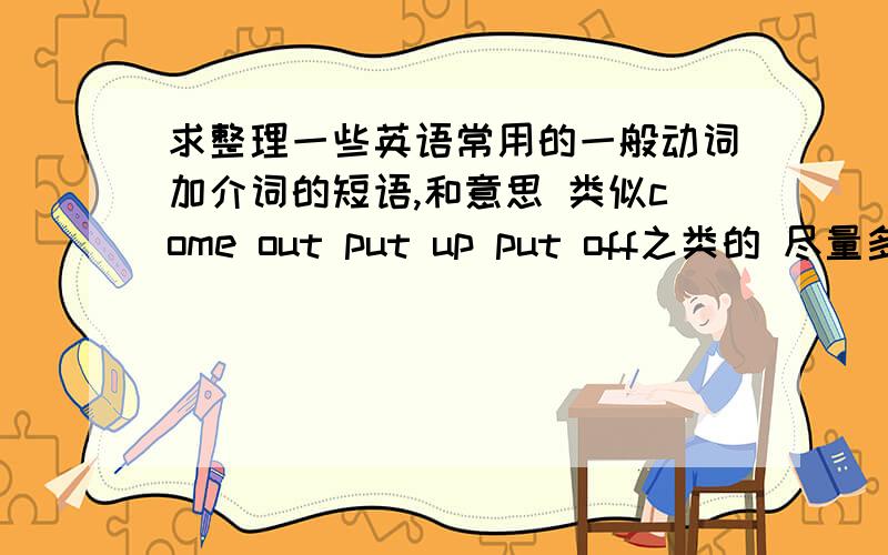 求整理一些英语常用的一般动词加介词的短语,和意思 类似come out put up put off之类的 尽量多一点啊