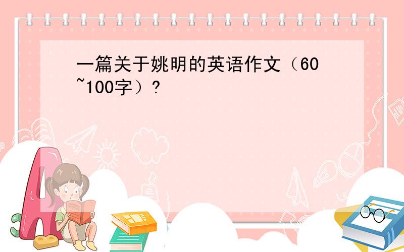 一篇关于姚明的英语作文（60~100字）?