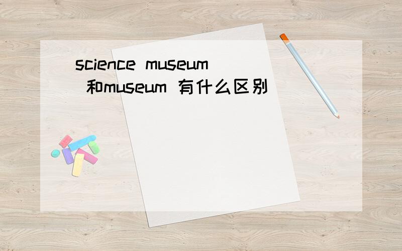 science museum 和museum 有什么区别