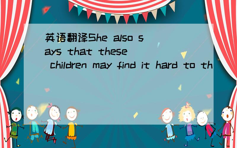 英语翻译She also says that these children may find it hard to th