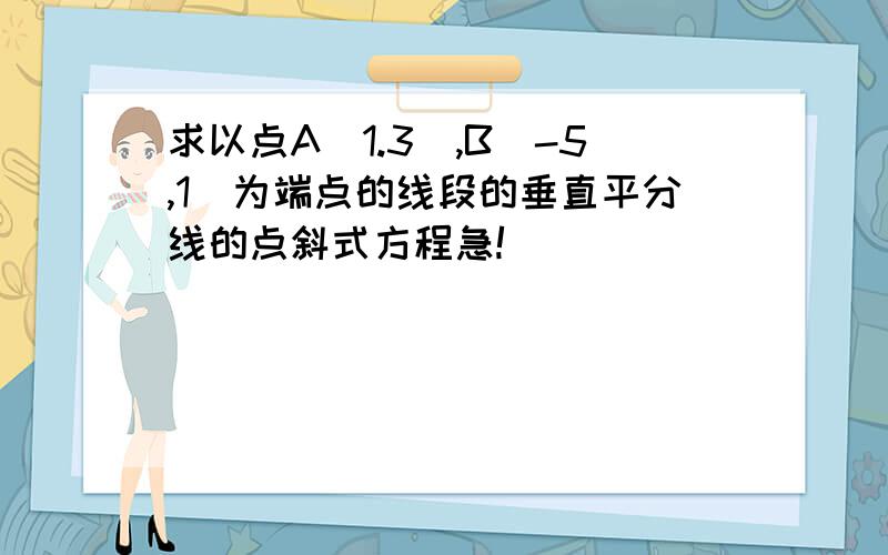 求以点A(1.3),B(-5,1)为端点的线段的垂直平分线的点斜式方程急!