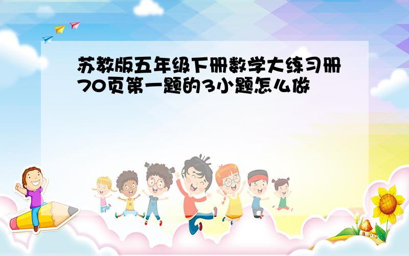 苏教版五年级下册数学大练习册70页第一题的3小题怎么做