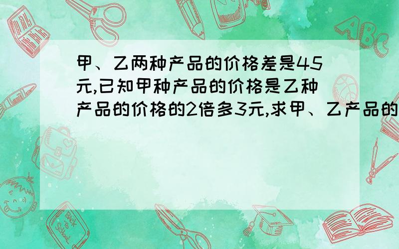 甲、乙两种产品的价格差是45元,已知甲种产品的价格是乙种产品的价格的2倍多3元,求甲、乙产品的价格各是多少元?