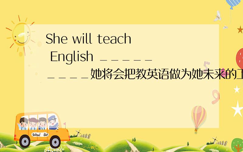 She will teach English _________她将会把教英语做为她未来的工作