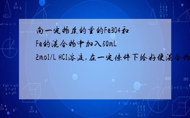 向一定物质的量的Fe3O4和Fe的混合物中加入50mL 2mol/L HCl溶液,在一定条件下恰好使混合物完全溶解,放出