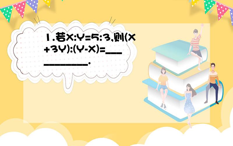 1.若X:Y=5:3,则(X+3Y):(Y-X)=___________.