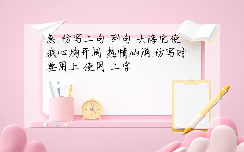 急 仿写二句 列句 大海它使我心胸开阔 热情汹涌.仿写时要用上 使用 二字