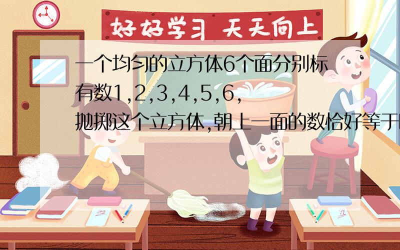 一个均匀的立方体6个面分别标有数1,2,3,4,5,6,抛掷这个立方体,朝上一面的数恰好等于嘲下一面数的4分之1的概率是