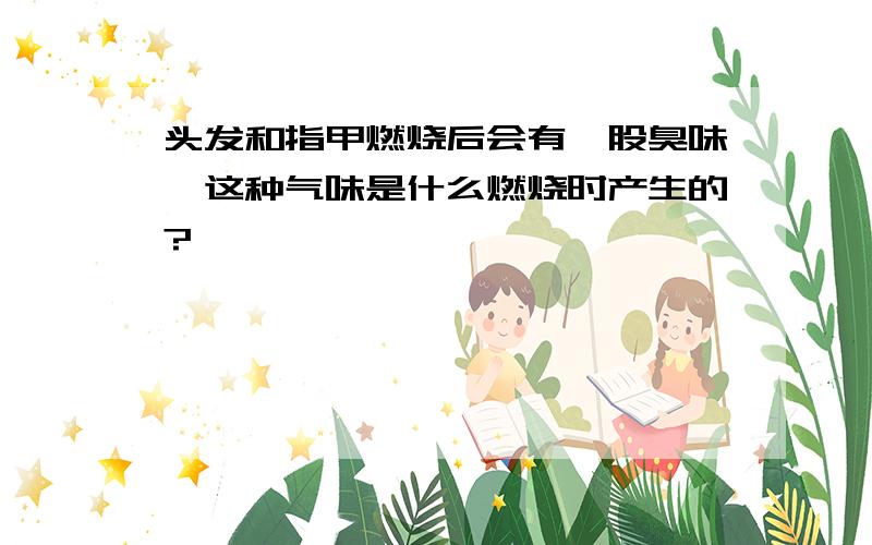 头发和指甲燃烧后会有一股臭味,这种气味是什么燃烧时产生的?