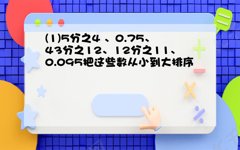 (1)5分之4 、0.75、43分之12、12分之11、0.095把这些数从小到大排序