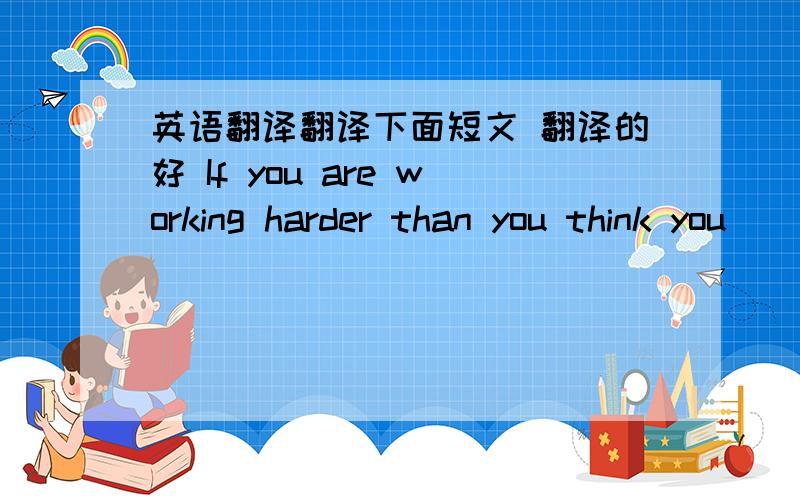 英语翻译翻译下面短文 翻译的好 If you are working harder than you think you