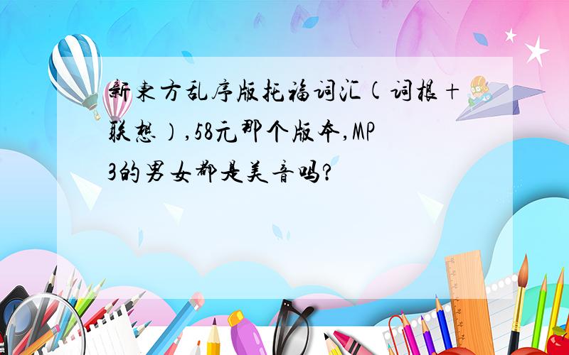 新东方乱序版托福词汇(词根+联想）,58元那个版本,MP3的男女都是美音吗?