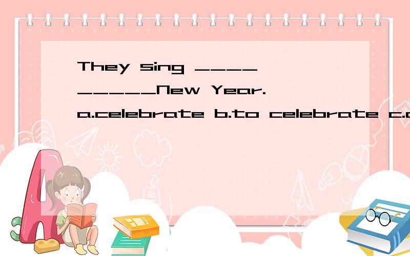 They sing _________New Year.a.celebrate b.to celebrate c.cel