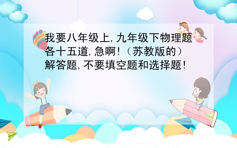 我要八年级上,九年级下物理题各十五道,急啊!（苏教版的）解答题,不要填空题和选择题!