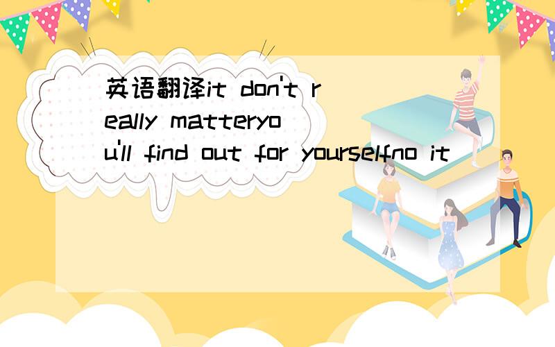 英语翻译it don't really matteryou'll find out for yourselfno it