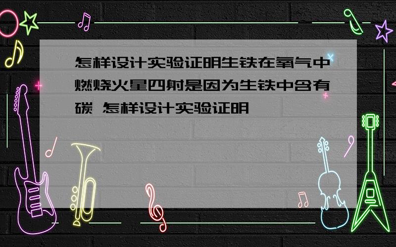 怎样设计实验证明生铁在氧气中燃烧火星四射是因为生铁中含有碳 怎样设计实验证明