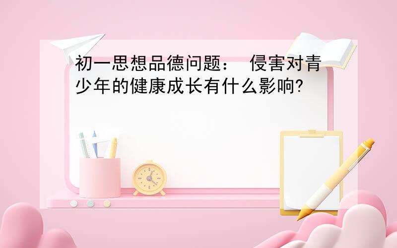 初一思想品德问题： 侵害对青少年的健康成长有什么影响?