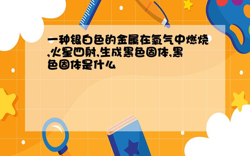 一种银白色的金属在氧气中燃烧,火星四射,生成黑色固体,黑色固体是什么