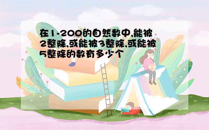 在1-200的自然数中,能被2整除,或能被3整除,或能被5整除的数有多少个