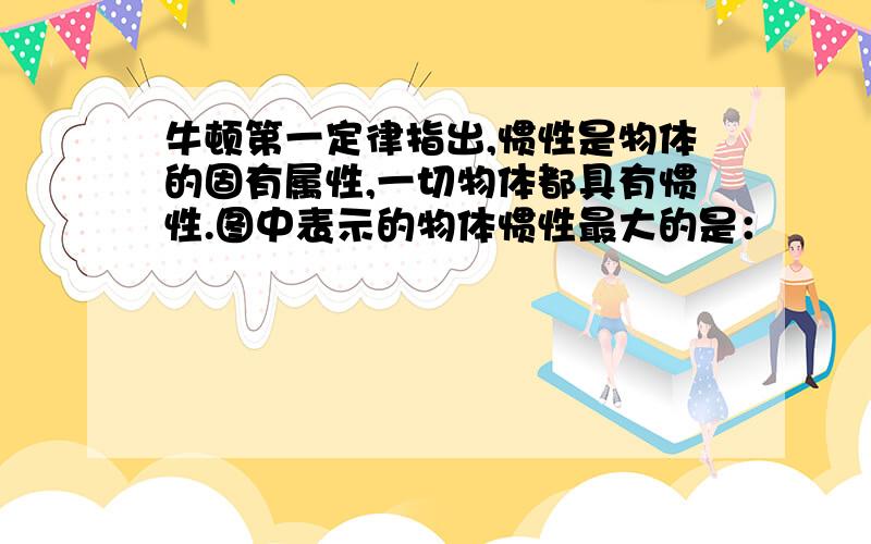 牛顿第一定律指出,惯性是物体的固有属性,一切物体都具有惯性.图中表示的物体惯性最大的是：