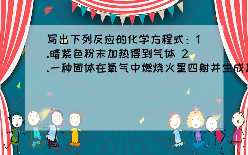 写出下列反应的化学方程式：1.暗紫色粉末加热得到气体 2.一种固体在氧气中燃烧火星四射并生成黑色固体