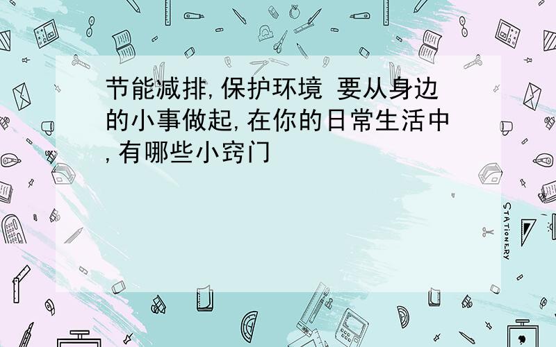 节能减排,保护环境 要从身边的小事做起,在你的日常生活中,有哪些小窍门