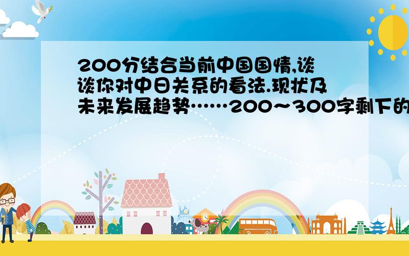 200分结合当前中国国情,谈谈你对中日关系的看法.现状及未来发展趋势……200～300字剩下的慢慢加……