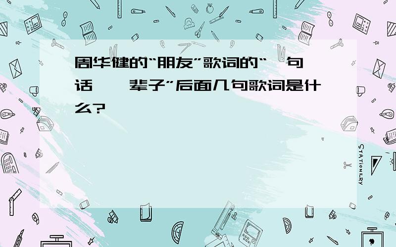 周华健的“朋友”歌词的“一句话,一辈子”后面几句歌词是什么?