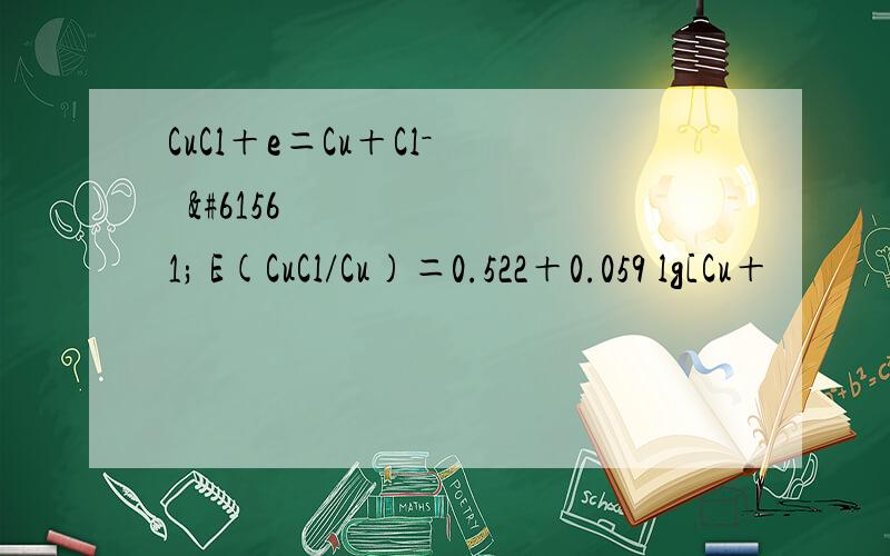 CuCl＋e＝Cu＋Cl－  E(CuCl/Cu)＝0.522＋0.059 lg[Cu＋