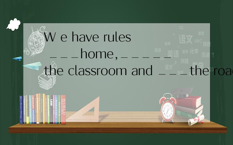 W e have rules ___home,_____the classroom and ___the road.A