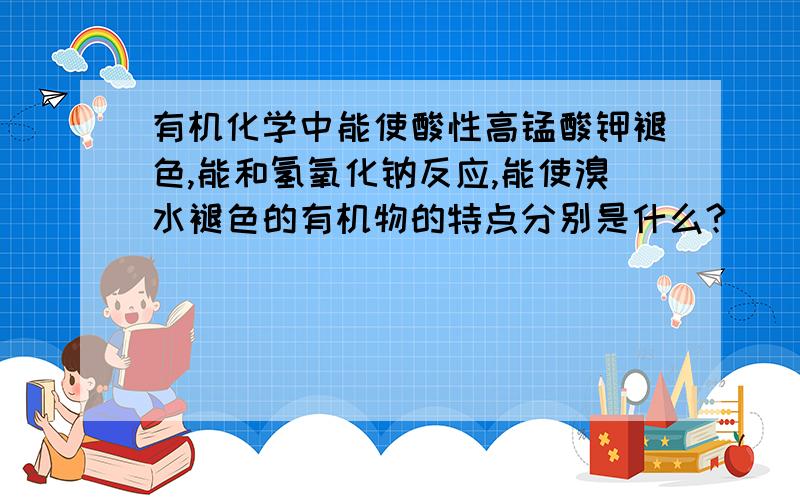 有机化学中能使酸性高锰酸钾褪色,能和氢氧化钠反应,能使溴水褪色的有机物的特点分别是什么?