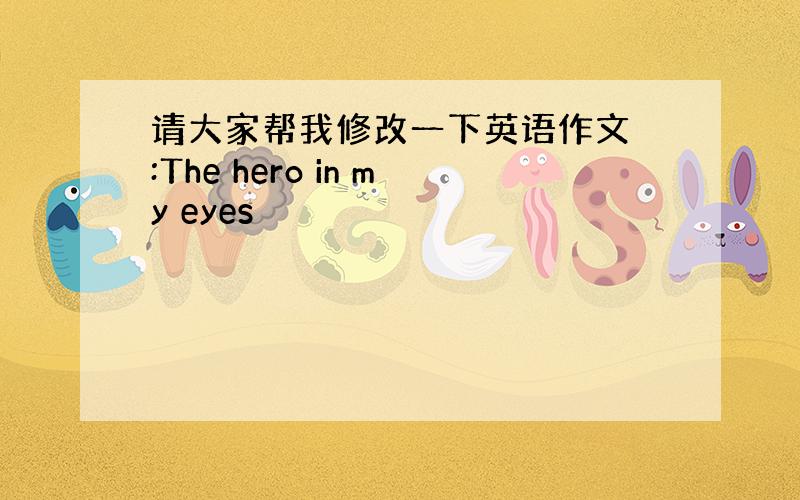 请大家帮我修改一下英语作文 :The hero in my eyes