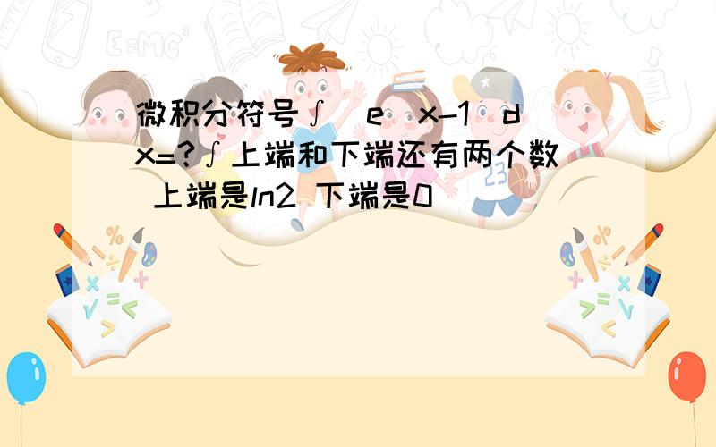 微积分符号∫（e^x-1)dx=?∫上端和下端还有两个数 上端是ln2 下端是0