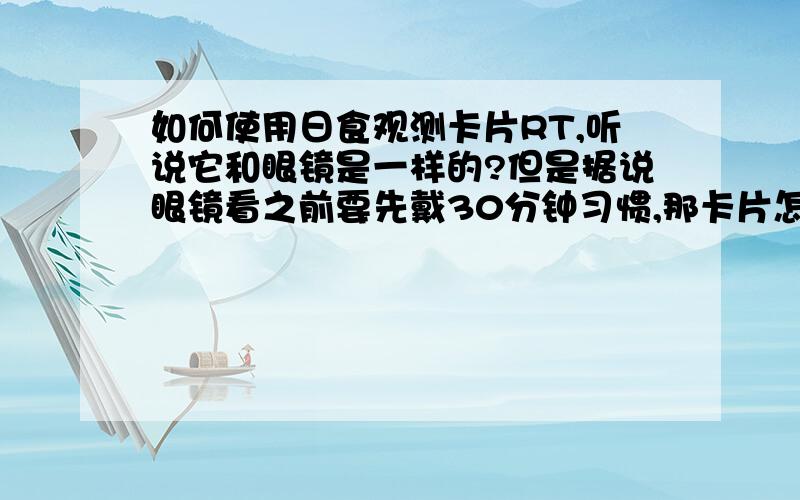 如何使用日食观测卡片RT,听说它和眼镜是一样的?但是据说眼镜看之前要先戴30分钟习惯,那卡片怎么戴啊?还有卡片里眼睛多远