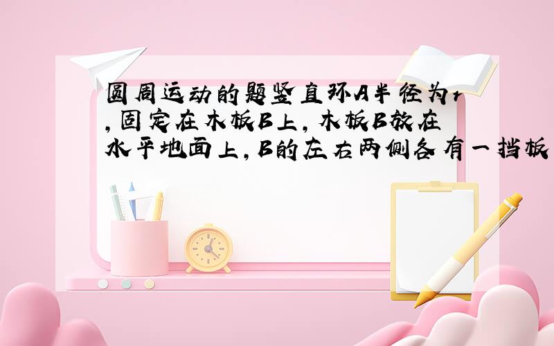 圆周运动的题竖直环A半径为r,固定在木板B上,木板B放在水平地面上,B的左右两侧各有一挡板固定在地上,B不能左右运动,在