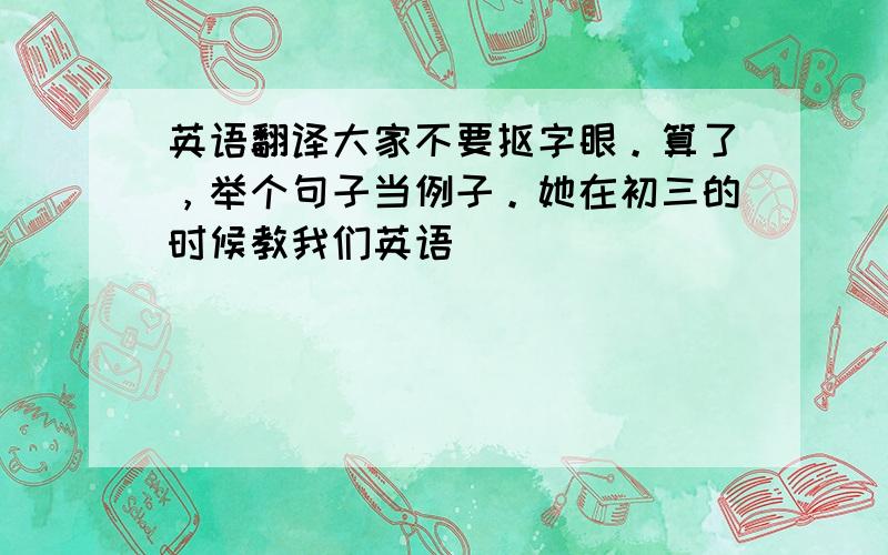 英语翻译大家不要抠字眼。算了，举个句子当例子。她在初三的时候教我们英语