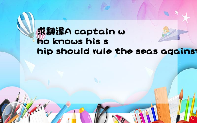 求翻译A captain who knows his ship should rule the seas against