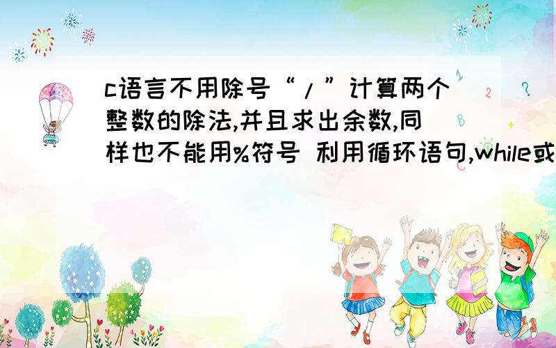 c语言不用除号“/”计算两个整数的除法,并且求出余数,同样也不能用%符号 利用循环语句,while或for