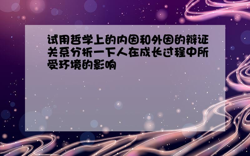 试用哲学上的内因和外因的辩证关系分析一下人在成长过程中所受环境的影响