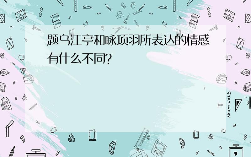 题乌江亭和咏项羽所表达的情感有什么不同?